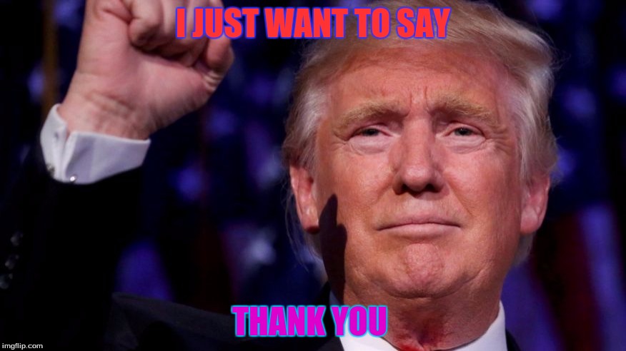 I JUST WANT TO SAY; THANK YOU | image tagged in trump 2016 | made w/ Imgflip meme maker