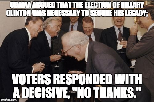 Laughing Men In Suits Meme | OBAMA ARGUED THAT THE ELECTION OF HILLARY CLINTON WAS NECESSARY TO SECURE HIS LEGACY;; VOTERS RESPONDED WITH A DECISIVE, "NO THANKS." | image tagged in memes,laughing men in suits | made w/ Imgflip meme maker