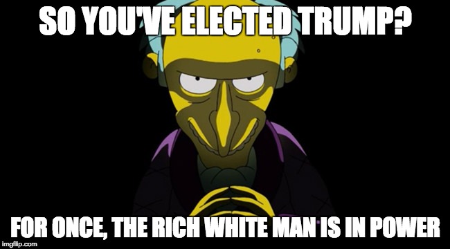 SO YOU'VE ELECTED TRUMP? FOR ONCE, THE RICH WHITE MAN IS IN POWER | image tagged in mr burns,elections2016,simpsons,trump | made w/ Imgflip meme maker