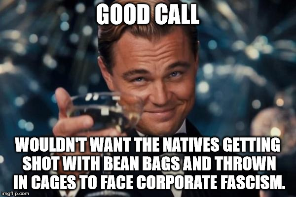 Leonardo Dicaprio Cheers Meme | GOOD CALL WOULDN'T WANT THE NATIVES GETTING SHOT WITH BEAN BAGS AND THROWN IN CAGES TO FACE CORPORATE FASCISM. | image tagged in memes,leonardo dicaprio cheers | made w/ Imgflip meme maker