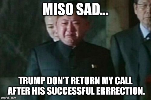 Kim Jong Un Sad Meme | MISO SAD... TRUMP DON'T RETURN MY CALL AFTER HIS SUCCESSFUL ERRRECTION. | image tagged in memes,kim jong un sad | made w/ Imgflip meme maker