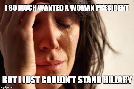 SOMETIMES DOING THE RIGHT THING REQUIRES SACRIFICE | I SO MUCH WANTED A WOMAN PRESIDENT; BUT I JUST COULDN'T STAND HILLARY | image tagged in memes,first world problems,election 2016 | made w/ Imgflip meme maker
