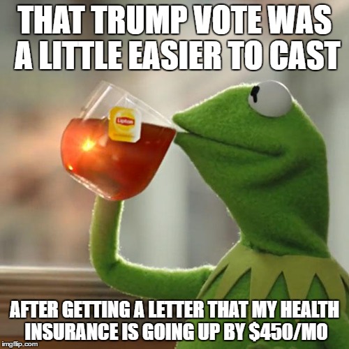 Told to me by a good friend | THAT TRUMP VOTE WAS A LITTLE EASIER TO CAST; AFTER GETTING A LETTER THAT MY HEALTH INSURANCE IS GOING UP BY $450/MO | image tagged in memes,but thats none of my business,kermit the frog,funny,election 2016 | made w/ Imgflip meme maker
