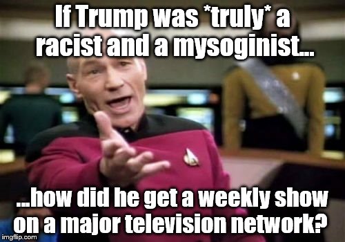 Only AFTER he decided to run... | If Trump was *truly* a racist and a mysoginist... ...how did he get a weekly show on a major television network? | image tagged in memes,picard wtf | made w/ Imgflip meme maker