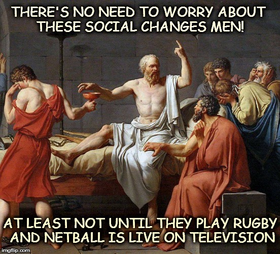 socrates | THERE'S NO NEED TO WORRY ABOUT THESE SOCIAL CHANGES MEN! AT LEAST NOT UNTIL THEY PLAY RUGBY AND NETBALL IS LIVE ON TELEVISION | image tagged in socrates | made w/ Imgflip meme maker