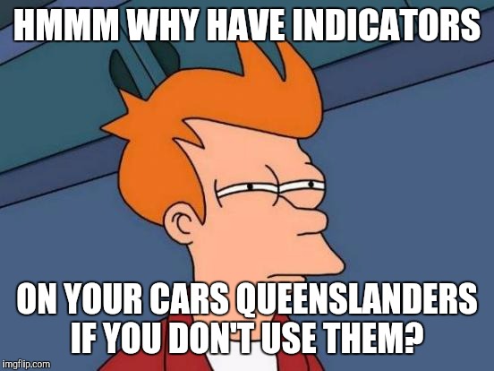 Futurama Fry | HMMM WHY HAVE INDICATORS; ON YOUR CARS QUEENSLANDERS IF YOU DON'T USE THEM? | image tagged in memes,futurama fry | made w/ Imgflip meme maker