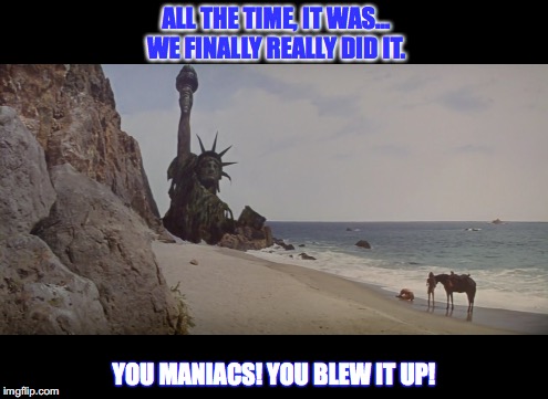 Planet of Apes 1968 | ALL THE TIME, IT WAS… WE FINALLY REALLY DID IT. YOU MANIACS! YOU BLEW IT UP! | image tagged in charlton heston planet of the apes | made w/ Imgflip meme maker