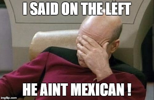 Captain Picard Facepalm Meme | I SAID ON THE LEFT HE AINT MEXICAN ! | image tagged in memes,captain picard facepalm | made w/ Imgflip meme maker