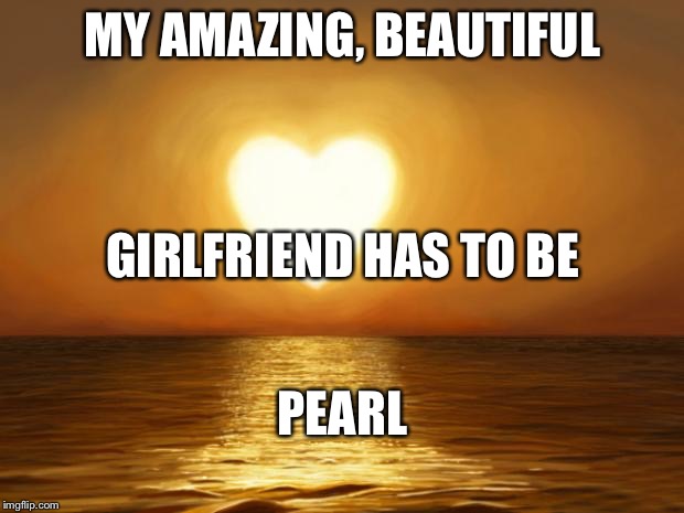 Love | MY AMAZING, BEAUTIFUL; GIRLFRIEND HAS TO BE; PEARL | image tagged in love | made w/ Imgflip meme maker