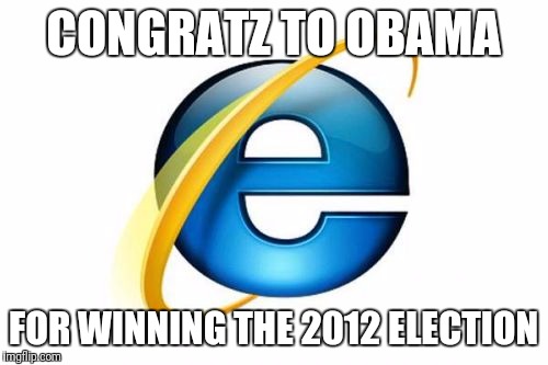 Internet Explorer | CONGRATZ TO OBAMA; FOR WINNING THE 2012 ELECTION | image tagged in memes,internet explorer | made w/ Imgflip meme maker