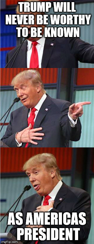 Bad Pun Trump | TRUMP WILL NEVER BE WORTHY TO BE KNOWN; AS AMERICAS PRESIDENT | image tagged in bad pun trump | made w/ Imgflip meme maker