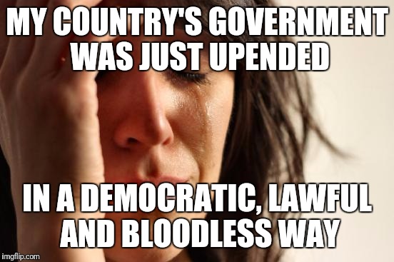 First World Problems Meme | MY COUNTRY'S GOVERNMENT WAS JUST UPENDED; IN A DEMOCRATIC, LAWFUL AND BLOODLESS WAY | image tagged in memes,first world problems | made w/ Imgflip meme maker