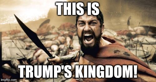 Sparta Leonidas Meme | THIS IS; TRUMP'S KINGDOM! | image tagged in memes,sparta leonidas | made w/ Imgflip meme maker