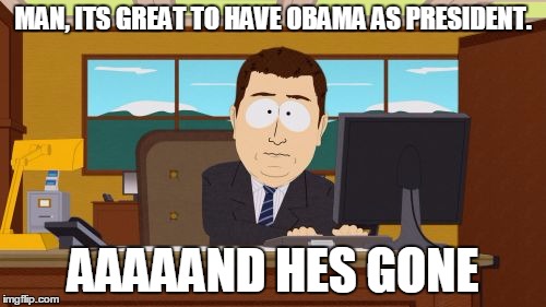 Aaaaand Its Gone | MAN, ITS GREAT TO HAVE OBAMA AS PRESIDENT. AAAAAND HES GONE | image tagged in memes,aaaaand its gone | made w/ Imgflip meme maker