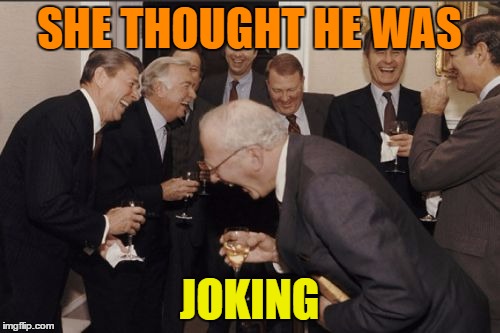 Laughing Men In Suits Meme | SHE THOUGHT HE WAS JOKING | image tagged in memes,laughing men in suits | made w/ Imgflip meme maker