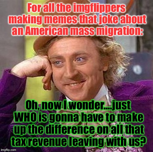 ...Because THIS Was Clearly Not Thought Out That Well: | For all the imgflippers making memes that joke about an American mass migration:; Oh, now I wonder....just WHO is gonna have to make up the difference on all that tax revenue leaving with us? | image tagged in memes,creepy condescending wonka | made w/ Imgflip meme maker