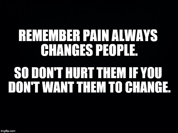 Black background | REMEMBER PAIN ALWAYS CHANGES PEOPLE. SO DON'T HURT THEM IF YOU DON'T WANT THEM TO CHANGE. | image tagged in black background | made w/ Imgflip meme maker