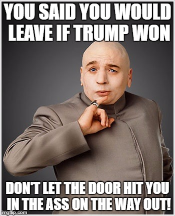 Dr Evil | YOU SAID YOU WOULD LEAVE IF TRUMP WON; DON'T LET THE DOOR HIT YOU IN THE ASS ON THE WAY OUT! | image tagged in memes,dr evil | made w/ Imgflip meme maker