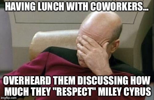 Captain Picard Facepalm | HAVING LUNCH WITH COWORKERS... OVERHEARD THEM DISCUSSING HOW MUCH THEY "RESPECT" MILEY CYRUS | image tagged in memes,captain picard facepalm | made w/ Imgflip meme maker