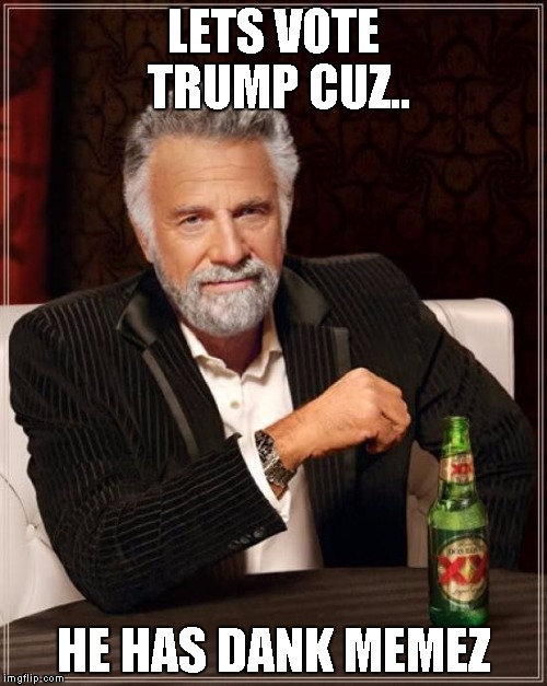The Most Interesting Man In The World | LETS VOTE TRUMP CUZ.. HE HAS DANK MEMEZ | image tagged in memes,the most interesting man in the world | made w/ Imgflip meme maker
