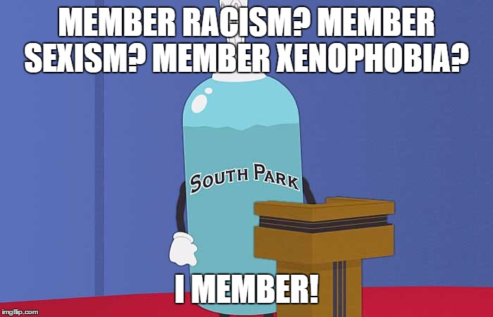 Giant Douche | MEMBER RACISM? MEMBER SEXISM? MEMBER XENOPHOBIA? I MEMBER! | image tagged in giant douche | made w/ Imgflip meme maker