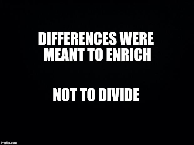 Black background | DIFFERENCES WERE MEANT TO ENRICH; NOT TO DIVIDE | image tagged in black background | made w/ Imgflip meme maker