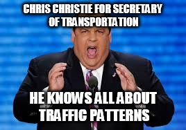 Chris Christie for Secretary of Transportation | CHRIS CHRISTIE FOR SECRETARY OF TRANSPORTATION; HE KNOWS ALL ABOUT TRAFFIC PATTERNS | image tagged in chris christie,secretary of transportation,dot | made w/ Imgflip meme maker