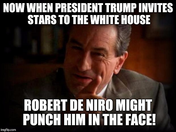 robert de niro  | NOW WHEN PRESIDENT TRUMP INVITES STARS TO THE WHITE HOUSE; ROBERT DE NIRO MIGHT PUNCH HIM IN THE FACE! | image tagged in robert de niro | made w/ Imgflip meme maker