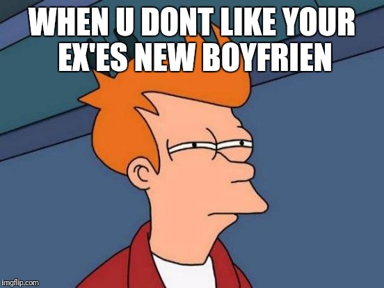 Futurama Fry | WHEN U DONT LIKE YOUR EX'ES NEW BOYFRIEN | image tagged in memes,futurama fry | made w/ Imgflip meme maker