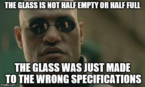 Matrix Morpheus | THE GLASS IS NOT HALF EMPTY OR HALF FULL; THE GLASS WAS JUST MADE TO THE WRONG SPECIFICATIONS | image tagged in memes,matrix morpheus | made w/ Imgflip meme maker