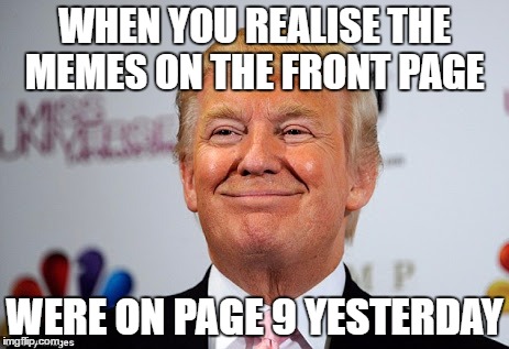 This happened to me when i was looking at the election memes yesterday | WHEN YOU REALISE THE MEMES ON THE FRONT PAGE; WERE ON PAGE 9 YESTERDAY | image tagged in donald trump approves,page 9,front page,meme,relize | made w/ Imgflip meme maker
