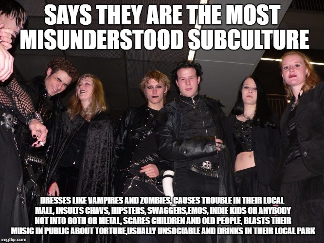 Why doesn't anybody understand us? | SAYS THEY ARE THE MOST MISUNDERSTOOD SUBCULTURE; DRESSES LIKE VAMPIRES AND ZOMBIES, CAUSES TROUBLE IN THEIR LOCAL MALL, INSULTS CHAVS, HIPSTERS, SWAGGERS,EMOS, INDIE KIDS OR ANYBODY NOT INTO GOTH OR METAL, SCARES CHILDREN AND OLD PEOPLE, BLASTS THEIR MUSIC IN PUBLIC ABOUT TORTURE,USUALLY UNSOCIABLE AND DRINKS IN THEIR LOCAL PARK | image tagged in goth people,memes,goth memes | made w/ Imgflip meme maker
