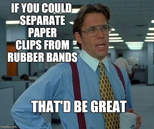 That Would Be Great Meme | IF YOU COULD SEPARATE PAPER CLIPS FROM RUBBER BANDS; THAT'D BE GREAT | image tagged in memes,that would be great | made w/ Imgflip meme maker