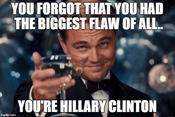 Leonardo Dicaprio Cheers Meme | YOU FORGOT THAT YOU HAD THE BIGGEST FLAW OF ALL.. YOU'RE HILLARY CLINTON | image tagged in memes,leonardo dicaprio cheers | made w/ Imgflip meme maker