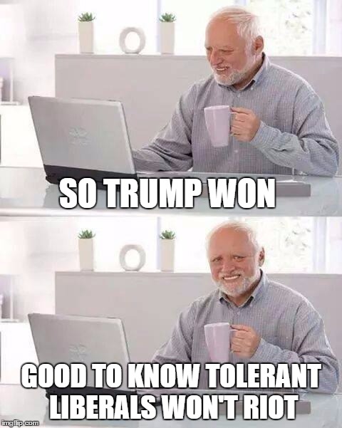Hide the Pain Harold Meme | SO TRUMP WON; GOOD TO KNOW TOLERANT LIBERALS WON'T RIOT | image tagged in memes,hide the pain harold | made w/ Imgflip meme maker