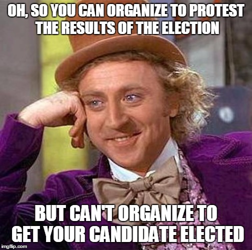 Creepy Condescending Wonka | OH, SO YOU CAN ORGANIZE TO PROTEST THE RESULTS OF THE ELECTION; BUT CAN'T ORGANIZE TO GET YOUR CANDIDATE ELECTED | image tagged in memes,creepy condescending wonka | made w/ Imgflip meme maker