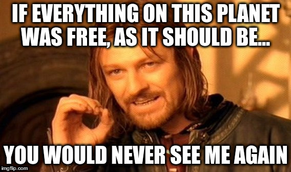 One Does Not Simply Meme | IF EVERYTHING ON THIS PLANET WAS FREE, AS IT SHOULD BE... YOU WOULD NEVER SEE ME AGAIN | image tagged in memes,one does not simply | made w/ Imgflip meme maker