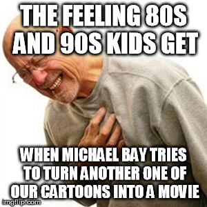 Right In The Childhood Meme | THE FEELING 80S AND 90S KIDS GET; WHEN MICHAEL BAY TRIES TO TURN ANOTHER ONE OF OUR CARTOONS INTO A MOVIE | image tagged in memes,right in the childhood | made w/ Imgflip meme maker