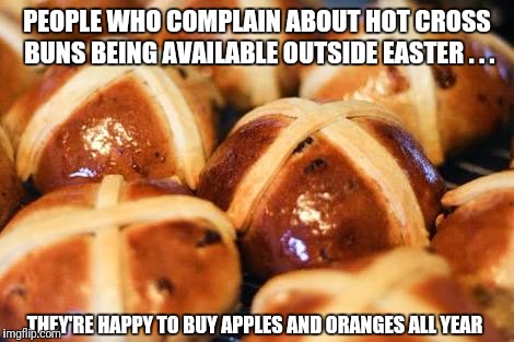 Hot Cross Buns | PEOPLE WHO COMPLAIN ABOUT HOT CROSS BUNS BEING AVAILABLE OUTSIDE EASTER . . . THEY'RE HAPPY TO BUY APPLES AND ORANGES ALL YEAR | image tagged in hot cross buns | made w/ Imgflip meme maker