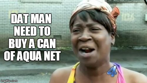 Ain't Nobody Got Time For That Meme | DAT MAN NEED TO BUY A CAN OF AQUA NET | image tagged in memes,aint nobody got time for that | made w/ Imgflip meme maker