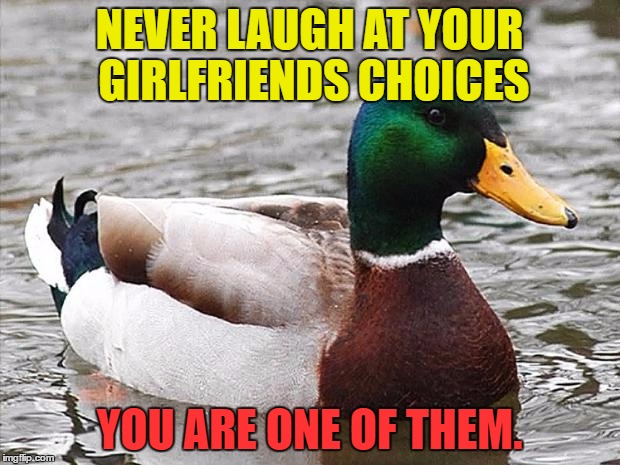 Good Advise Duck | NEVER LAUGH AT YOUR GIRLFRIENDS CHOICES; YOU ARE ONE OF THEM. | image tagged in good advise duck | made w/ Imgflip meme maker