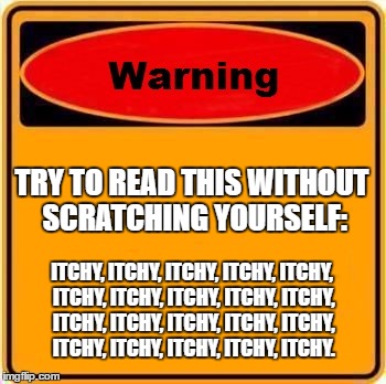 The Itchy and Scratchy Show | TRY TO READ THIS WITHOUT SCRATCHING YOURSELF:; ITCHY, ITCHY, ITCHY, ITCHY, ITCHY, ITCHY, ITCHY, ITCHY, ITCHY, ITCHY, ITCHY, ITCHY, ITCHY, ITCHY, ITCHY, ITCHY, ITCHY, ITCHY, ITCHY, ITCHY. | image tagged in memes,warning sign | made w/ Imgflip meme maker