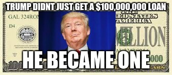 TRUMP DIDNT JUST GET A $100,000,000 LOAN; HE BECAME ONE | image tagged in trump | made w/ Imgflip meme maker