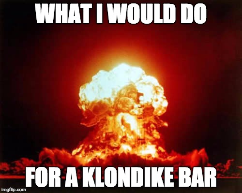 Nuclear Explosion | WHAT I WOULD DO; FOR A KLONDIKE BAR | image tagged in memes,nuclear explosion | made w/ Imgflip meme maker