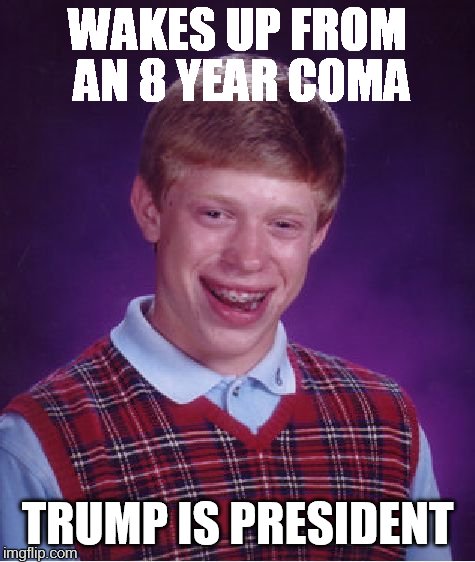Bad Luck Brian | WAKES UP FROM AN 8 YEAR COMA; TRUMP IS PRESIDENT | image tagged in memes,bad luck brian | made w/ Imgflip meme maker