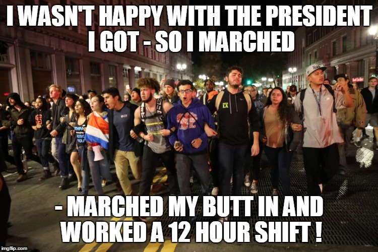 I WASN'T HAPPY WITH THE PRESIDENT I GOT - SO I MARCHED; - MARCHED MY BUTT IN AND WORKED A 12 HOUR SHIFT ! | image tagged in trump | made w/ Imgflip meme maker