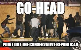 Rioting | GO-HEAD; POINT OUT THE CONSERVATIVE REPUBLICAN | image tagged in riots,presidential race,donald trump | made w/ Imgflip meme maker