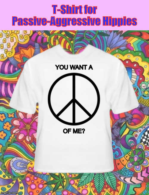 T-Shirt for Passive-Aggressive Hippies | T-Shirt for; Passive-Aggressive Hippies | image tagged in t-shirt,hippie,hippies,passive-aggressive,peace sign,you want a piece of me | made w/ Imgflip meme maker