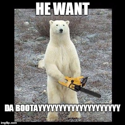 Chainsaw Bear | HE WANT; DA BOOTAYYYYYYYYYYYYYYYYYYYY | image tagged in memes,chainsaw bear | made w/ Imgflip meme maker