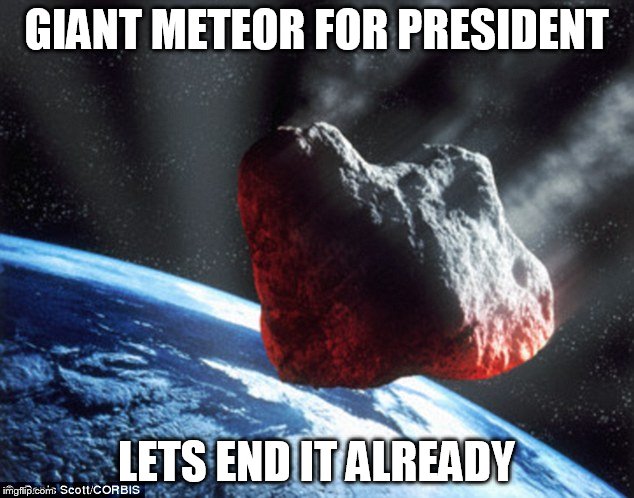 GiantMeteor2016 | GIANT METEOR FOR PRESIDENT; LETS END IT ALREADY | image tagged in giantmeteor2016 | made w/ Imgflip meme maker